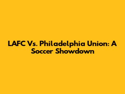 LAFC Vs. Philadelphia Union: A Soccer Showdown