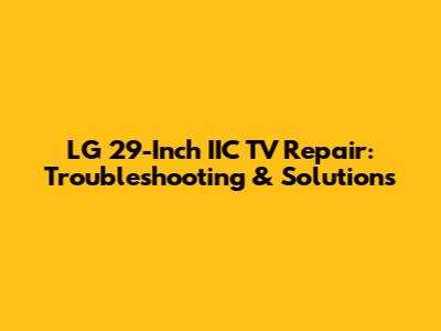 LG 29-Inch IIC TV Repair: Troubleshooting & Solutions