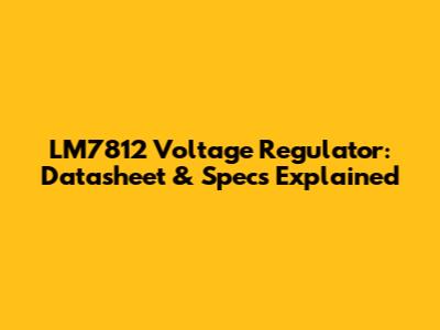 LM7812 Voltage Regulator: Datasheet & Specs Explained