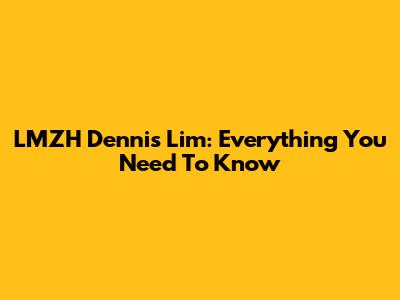 LMZH Dennis Lim: Everything You Need To Know