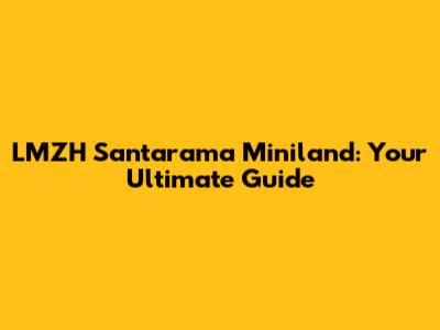 LMZH Santarama Miniland: Your Ultimate Guide