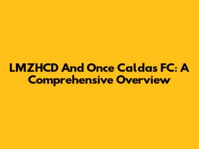 LMZHCD And Once Caldas FC: A Comprehensive Overview