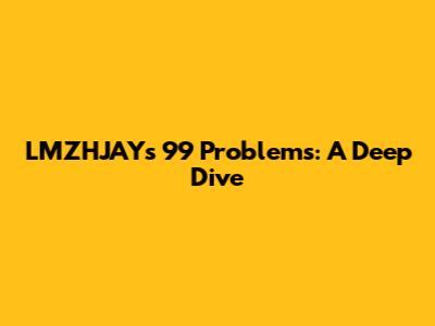 LMZHJAY's 99 Problems: A Deep Dive