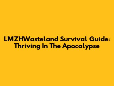 LMZHWasteland Survival Guide: Thriving In The Apocalypse