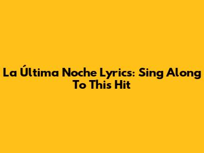 La Última Noche Lyrics: Sing Along To This Hit