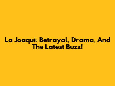 La Joaqui: Betrayal, Drama, And The Latest Buzz!