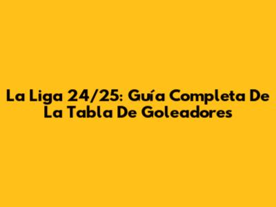 La Liga 24/25: Guía Completa De La Tabla De Goleadores