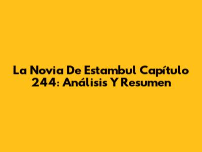 La Novia De Estambul Capítulo 244: Análisis Y Resumen