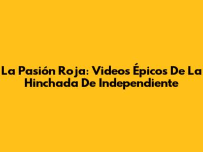 La Pasión Roja: Videos Épicos De La Hinchada De Independiente