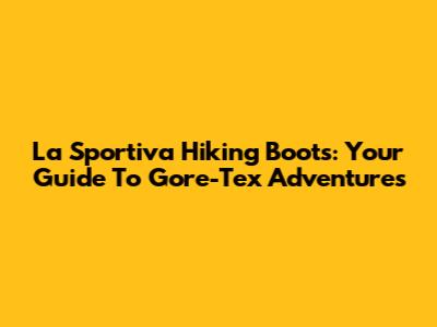 La Sportiva Hiking Boots: Your Guide To Gore-Tex Adventures