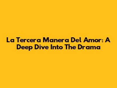 La Tercera Manera Del Amor: A Deep Dive Into The Drama