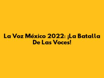 La Voz México 2022: ¡La Batalla De Las Voces!