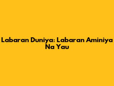 Labaran Duniya: Labaran Aminiya Na Yau