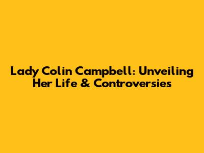 Lady Colin Campbell: Unveiling Her Life & Controversies