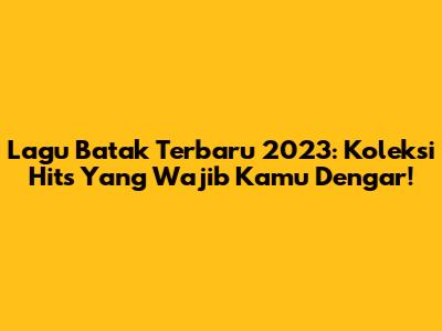 Lagu Batak Terbaru 2023: Koleksi Hits Yang Wajib Kamu Dengar!
