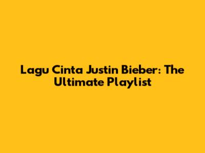 Lagu Cinta Justin Bieber: The Ultimate Playlist