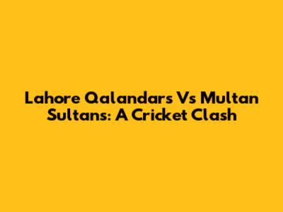 Lahore Qalandars Vs Multan Sultans: A Cricket Clash