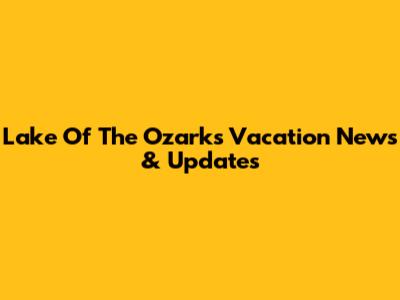 Lake Of The Ozarks Vacation News & Updates