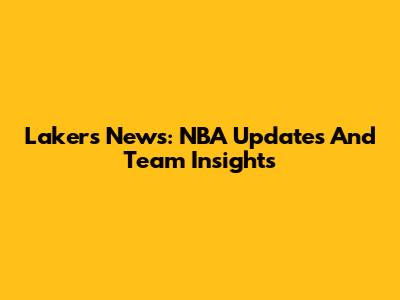 Lakers News: NBA Updates And Team Insights