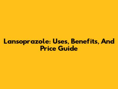 Lansoprazole: Uses, Benefits, And Price Guide