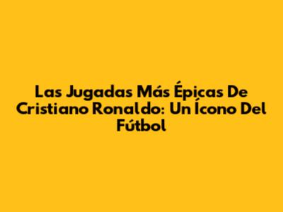 Las Jugadas Más Épicas De Cristiano Ronaldo: Un Ícono Del Fútbol