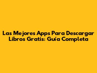 Las Mejores Apps Para Descargar Libros Gratis: Guía Completa