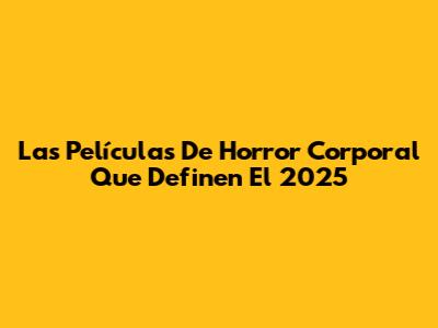 Las Películas De Horror Corporal Que Definen El 2025