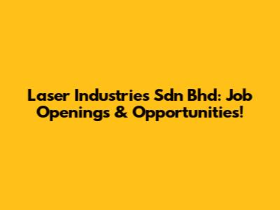 Laser Industries Sdn Bhd: Job Openings & Opportunities!