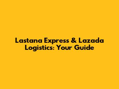 Lastana Express & Lazada Logistics: Your Guide