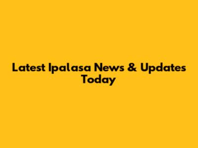 Latest Ipalasa News & Updates Today