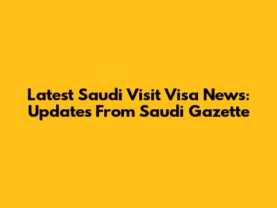 Latest Saudi Visit Visa News: Updates From Saudi Gazette
