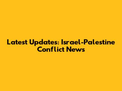 Latest Updates: Israel-Palestine Conflict News