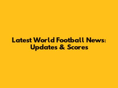 Latest World Football News: Updates & Scores