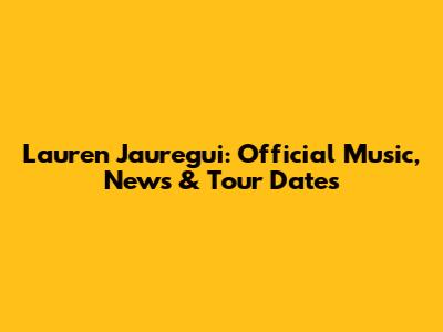 Lauren Jauregui: Official Music, News & Tour Dates