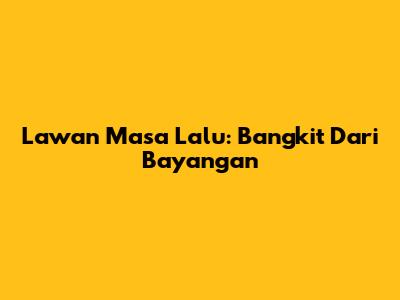 Lawan Masa Lalu: Bangkit Dari Bayangan