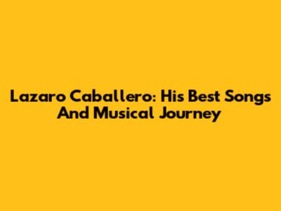 Lazaro Caballero: His Best Songs And Musical Journey