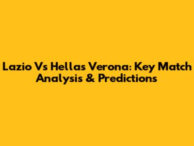 Lazio Vs Hellas Verona: Key Match Analysis & Predictions