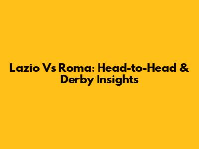 Lazio Vs Roma: Head-to-Head & Derby Insights