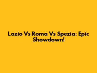 Lazio Vs Roma Vs Spezia: Epic Showdown!