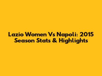 Lazio Women Vs Napoli: 2015 Season Stats & Highlights