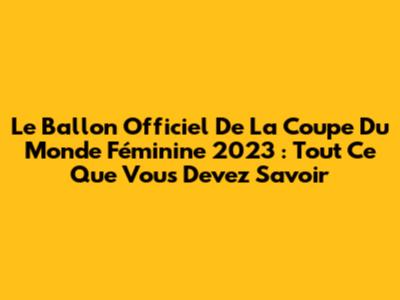Le Ballon Officiel De La Coupe Du Monde Féminine 2023 : Tout Ce Que Vous Devez Savoir