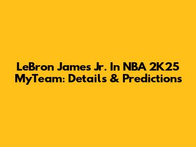 LeBron James Jr. In NBA 2K25 MyTeam: Details & Predictions