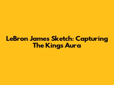 LeBron James Sketch: Capturing The King's Aura
