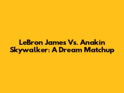 LeBron James Vs. Anakin Skywalker: A Dream Matchup