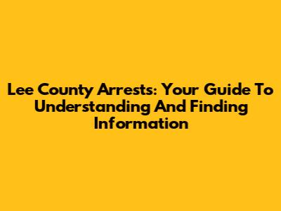 Lee County Arrests: Your Guide To Understanding And Finding Information