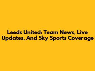 Leeds United: Team News, Live Updates, And Sky Sports Coverage