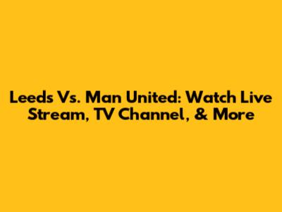 Leeds Vs. Man United: Watch Live Stream, TV Channel, & More