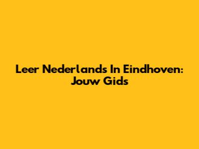 Leer Nederlands In Eindhoven: Jouw Gids