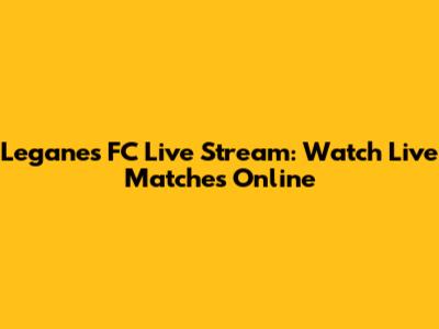 Leganes FC Live Stream: Watch Live Matches Online