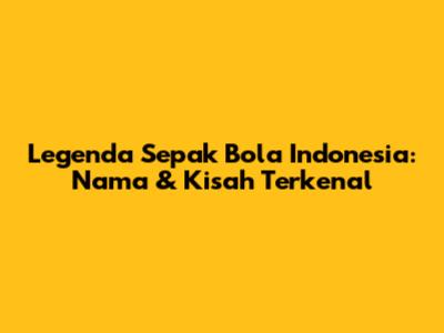 Legenda Sepak Bola Indonesia: Nama & Kisah Terkenal